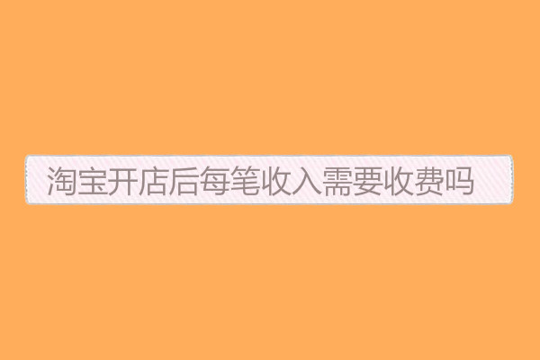 淘寶開(kāi)店后每筆收入需要收費(fèi)嗎